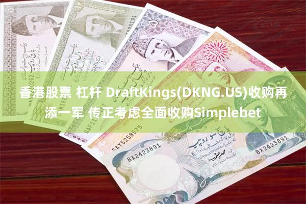 香港股票 杠杆 DraftKings(DKNG.US)收购再添一军 传正考虑全面收购Simplebet