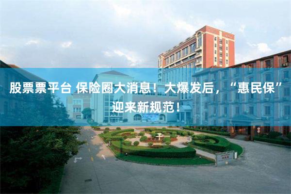 股票票平台 保险圈大消息！大爆发后，“惠民保”迎来新规范！