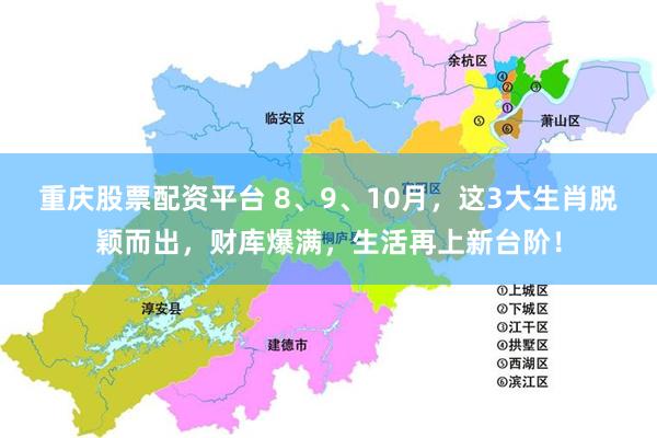 重庆股票配资平台 8、9、10月，这3大生肖脱颖而出，财库爆满，生活再上新台阶！