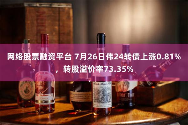 网络股票融资平台 7月26日伟24转债上涨0.81%，转股溢价率73.35%