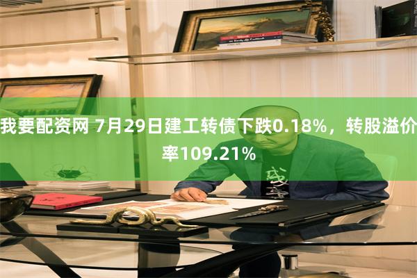 我要配资网 7月29日建工转债下跌0.18%，转股溢价率109.21%