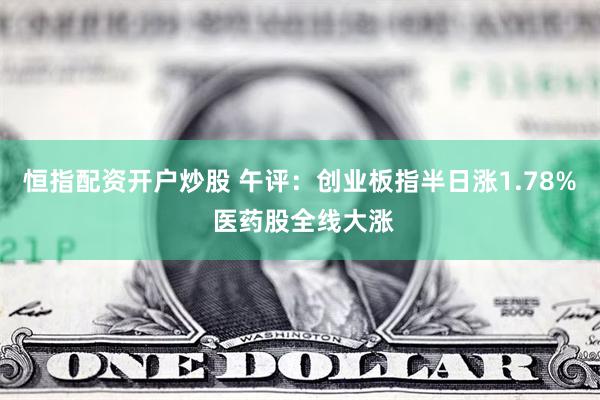 恒指配资开户炒股 午评：创业板指半日涨1.78% 医药股全线大涨