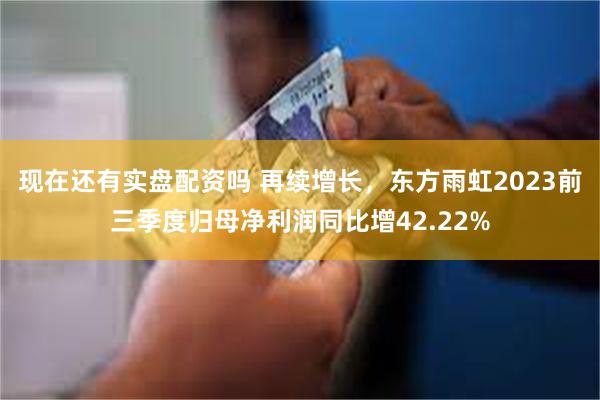 现在还有实盘配资吗 再续增长，东方雨虹2023前三季度归母净利润同比增42.22%