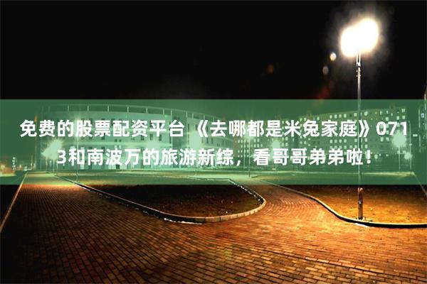 免费的股票配资平台 《去哪都是米兔家庭》0713和南波万的旅游新综，看哥哥弟弟啦！