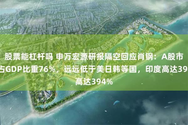 股票能杠杆吗 申万宏源研报隔空回应肖钢：A股市值占GDP比重76%，远远低于美日韩等国，印度高达394%
