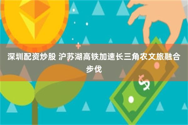 深圳配资炒股 沪苏湖高铁加速长三角农文旅融合步伐