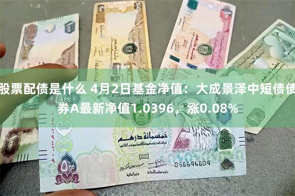 股票配债是什么 4月2日基金净值：大成景泽中短债债券A最新净值1.0396，涨0.08%