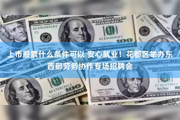 上市股票什么条件可以 安心就业！花都区举办东西部劳务协作专场招聘会