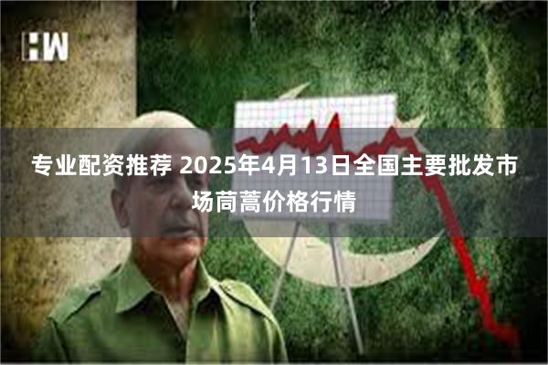 专业配资推荐 2025年4月13日全国主要批发市场茼蒿价格行情