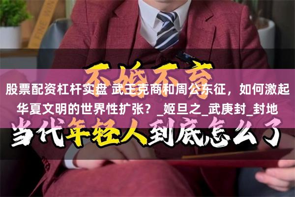 股票配资杠杆实盘 武王克商和周公东征，如何激起华夏文明的世界性扩张？_姬旦之_武庚封_封地