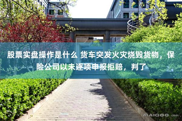 股票实盘操作是什么 货车突发火灾烧毁货物，保险公司以未逐项申报拒赔，判了
