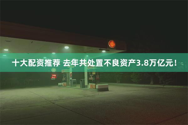 十大配资推荐 去年共处置不良资产3.8万亿元！