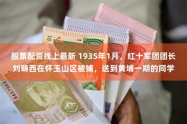 股票配资线上最新 1935年1月，红十军团团长刘畴西在怀玉山区被捕，送到黄埔一期的同学