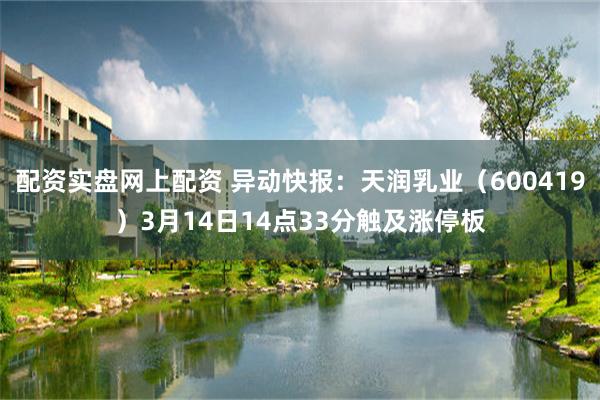 配资实盘网上配资 异动快报：天润乳业（600419）3月14日14点33分触及涨停板