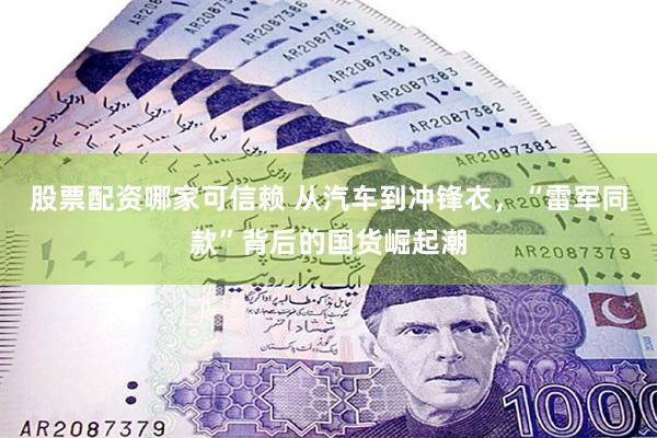 股票配资哪家可信赖 从汽车到冲锋衣，“雷军同款”背后的国货崛起潮