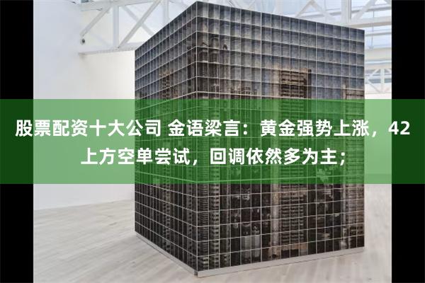 股票配资十大公司 金语梁言：黄金强势上涨，42上方空单尝试，回调依然多为主；