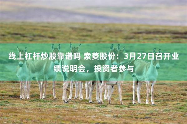 线上杠杆炒股靠谱吗 索菱股份：3月27日召开业绩说明会，投资者参与
