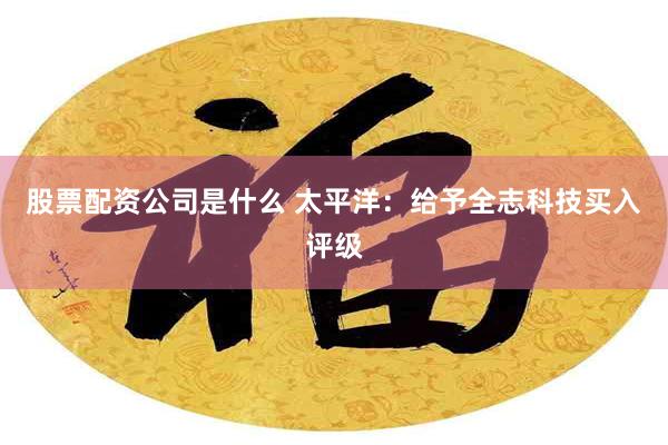 股票配资公司是什么 太平洋：给予全志科技买入评级