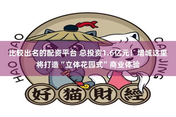 比较出名的配资平台 总投资1.6亿元！增城这里将打造“立体花园式”商业体验