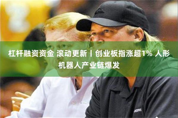 杠杆融资资金 滚动更新丨创业板指涨超1% 人形机器人产业链爆发