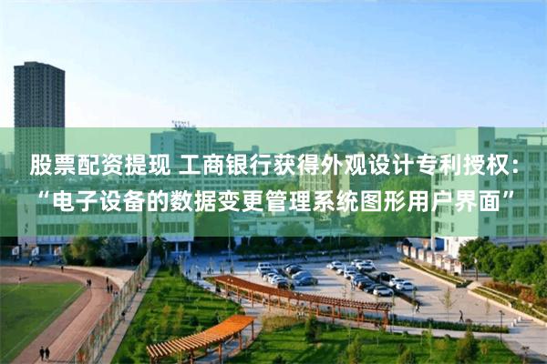 股票配资提现 工商银行获得外观设计专利授权：“电子设备的数据变更管理系统图形用户界面”