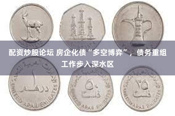 配资炒股论坛 房企化债“多空博弈”，债务重组工作步入深水区