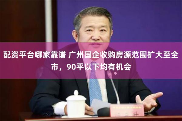 配资平台哪家靠谱 广州国企收购房源范围扩大至全市，90平以下均有机会