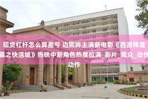 现货杠杆怎么算盈亏 边熙姩主演新电影《西游降魔篇之快活城》热映中新角色热度拉满_影片_观众_动作