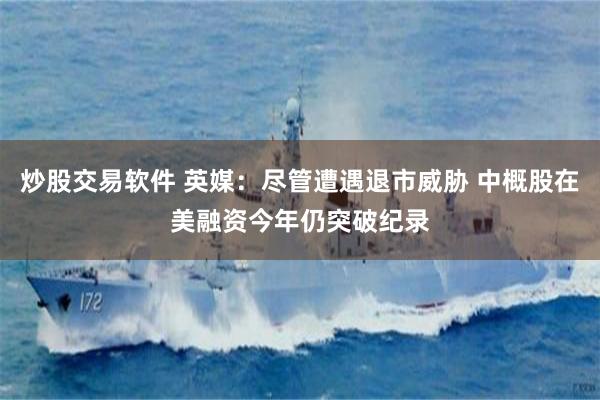 炒股交易软件 英媒：尽管遭遇退市威胁 中概股在美融资今年仍突破纪录