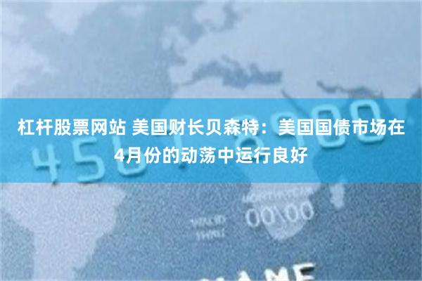 杠杆股票网站 美国财长贝森特：美国国债市场在4月份的动荡中运行良好