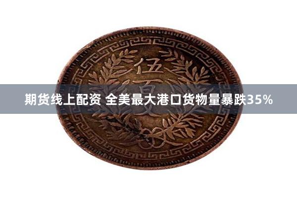 期货线上配资 全美最大港口货物量暴跌35%
