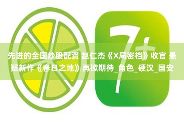 先进的全国炒股配资 赵仁杰《X局密档》收官 悬疑新作《春日之地》再掀期待_角色_硬汉_国安