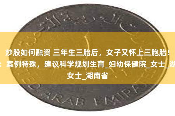 炒股如何融资 三年生三胎后，女子又怀上三胞胎！专家：案例特殊，建议科学规划生育_妇幼保健院_女士_湖南省
