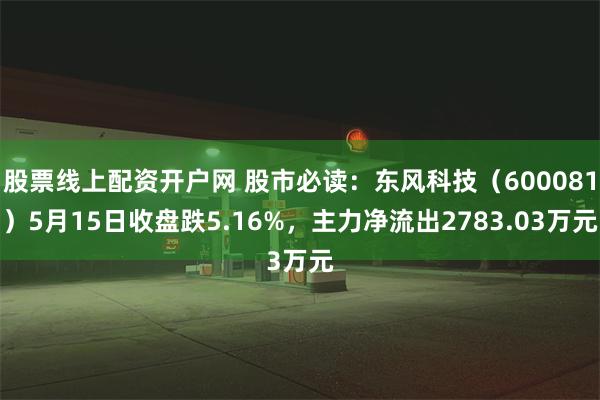 股票线上配资开户网 股市必读：东风科技（600081）5月15日收盘跌5.16%，主力净流出2783.03万元