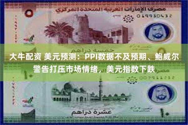 大牛配资 美元预测：PPI数据不及预期、鲍威尔警告打压市场情绪，美元指数下跌