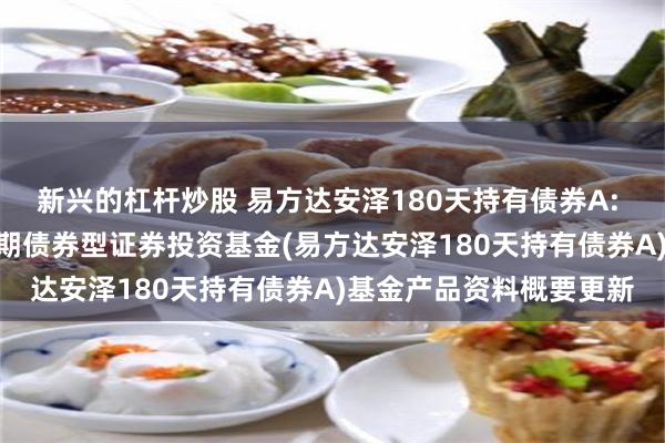 新兴的杠杆炒股 易方达安泽180天持有债券A: 易方达安泽180天持有期债券型证券投资基金(易方达安泽180天持有债券A)基金产品资料概要更新