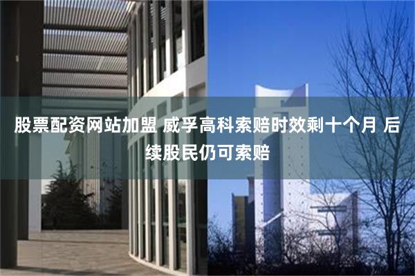 股票配资网站加盟 威孚高科索赔时效剩十个月 后续股民仍可索赔