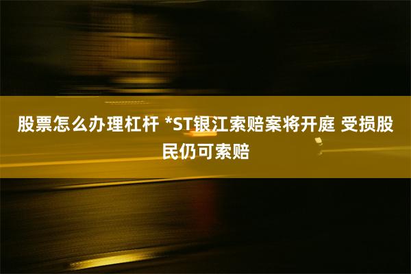 股票怎么办理杠杆 *ST银江索赔案将开庭 受损股民仍可索赔