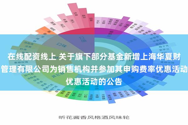 在线配资线上 关于旗下部分基金新增上海华夏财富投资管理有限公司为销售机构并参加其申购费率优惠活动的公告