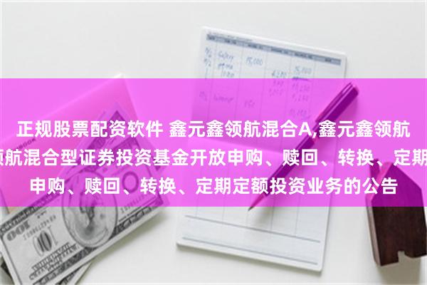 正规股票配资软件 鑫元鑫领航混合A,鑫元鑫领航混合C: 关于鑫元鑫领航混合型证券投资基金开放申购、赎回、转换、定期定额投资业务的公告