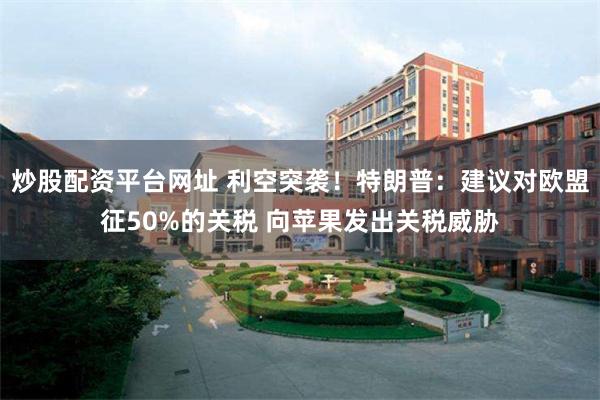 炒股配资平台网址 利空突袭！特朗普：建议对欧盟征50%的关税 向苹果发出关税威胁