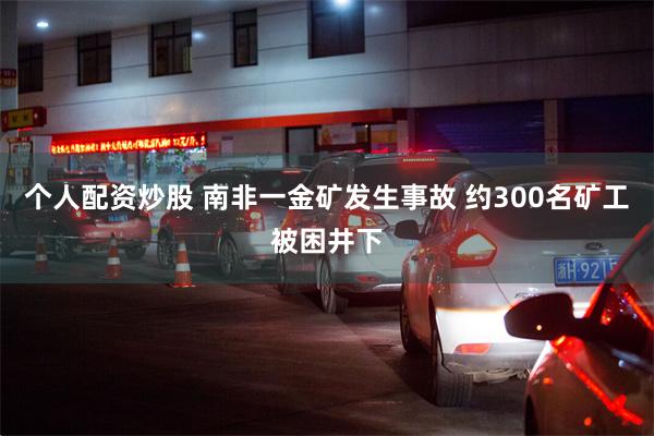 个人配资炒股 南非一金矿发生事故 约300名矿工被困井下