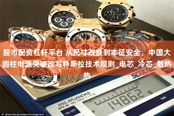 股市配资杠杆平台 从尺寸改良到本征安全，中国大圆柱电池突破改写特斯拉技术规则_电芯_冷芯_散热