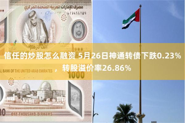 信任的炒股怎么融资 5月26日神通转债下跌0.23%，转股溢价率26.86%