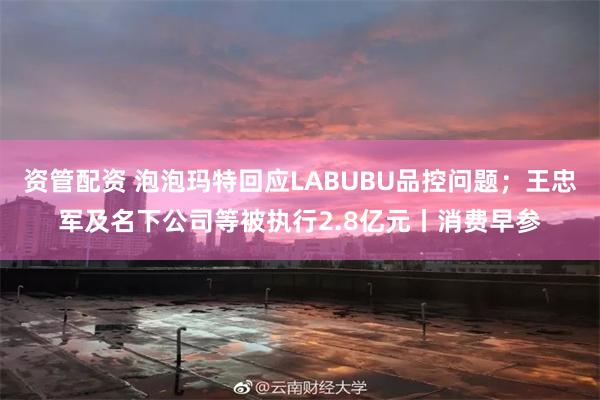 资管配资 泡泡玛特回应LABUBU品控问题；王忠军及名下公司等被执行2.8亿元丨消费早参