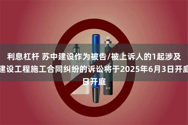 利息杠杆 苏中建设作为被告/被上诉人的1起涉及建设工程施工合同纠纷的诉讼将于2025年6月3日开庭