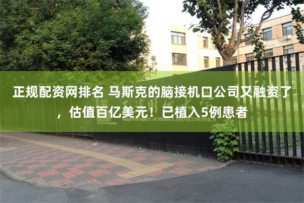 正规配资网排名 马斯克的脑接机口公司又融资了，估值百亿美元！已植入5例患者