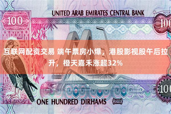 互联网配资交易 端午票房小爆，港股影视股午后拉升，橙天嘉禾涨超32%