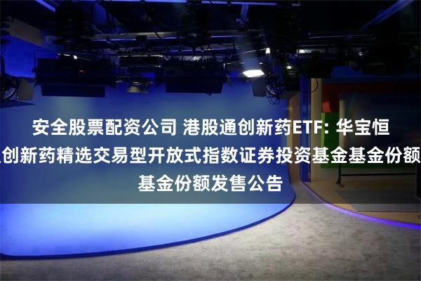 安全股票配资公司 港股通创新药ETF: 华宝恒生港股通创新药精选交易型开放式指数证券投资基金基金份额发售公告