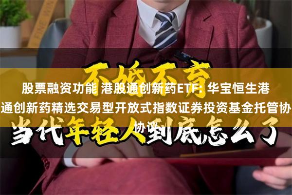 股票融资功能 港股通创新药ETF: 华宝恒生港股通创新药精选交易型开放式指数证券投资基金托管协议